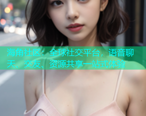 海角社区：全球社交平台，语音聊天、交友、资源共享一站式体验  第2张