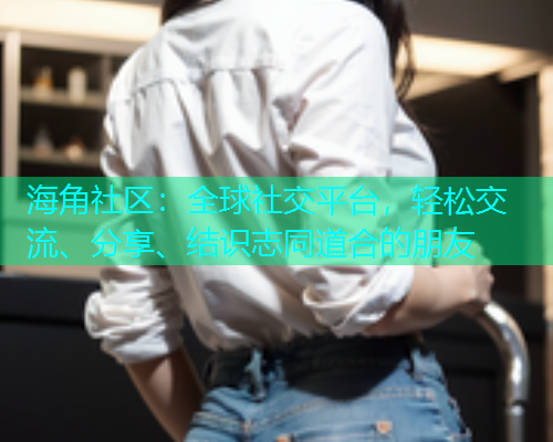 海角社区：全球社交平台，轻松交流、分享、结识志同道合的朋友  第1张