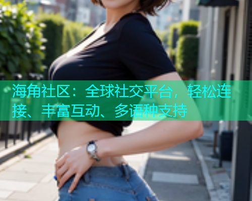 海角社区：全球社交平台，轻松连接、丰富互动、多语种支持  第1张