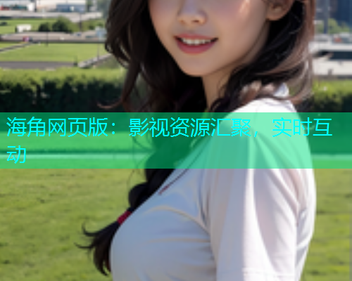 海角网页版：影视资源汇聚，实时互动  第2张