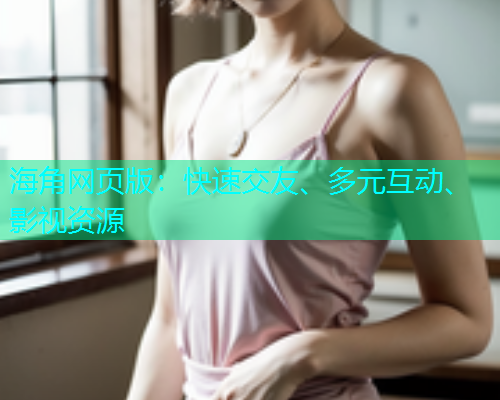 海角网页版：快速交友、多元互动、影视资源  第1张
