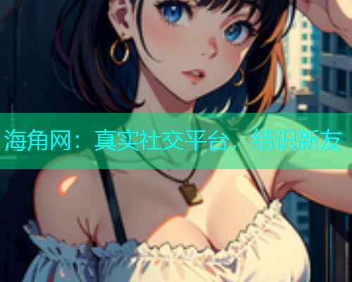 海角网：真实社交平台，结识新友  第2张