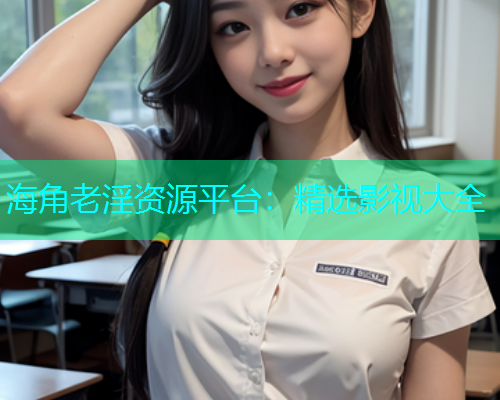 海角老淫资源平台：精选影视大全  第1张