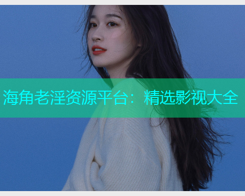 海角老淫资源平台：精选影视大全  第2张