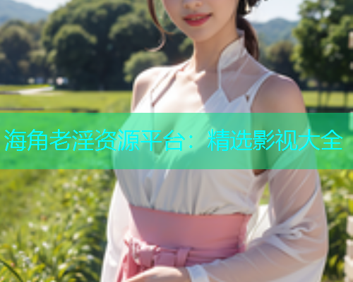 海角老淫资源平台：精选影视大全  第1张