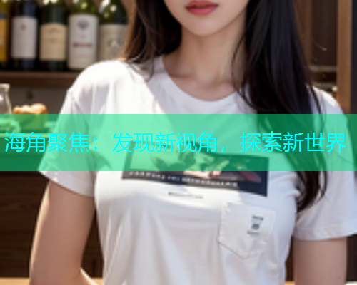海角聚焦：发现新视角，探索新世界  第1张