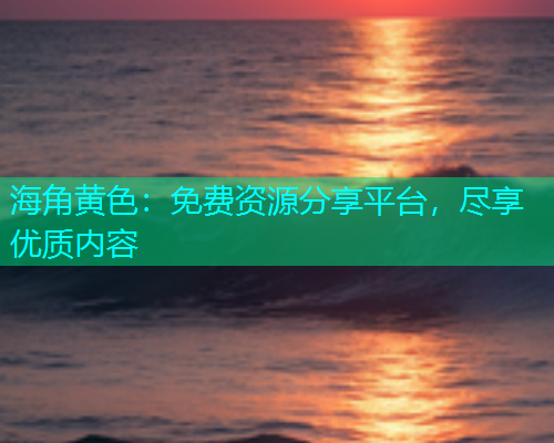 海角黄色：免费资源分享平台，尽享优质内容  第1张