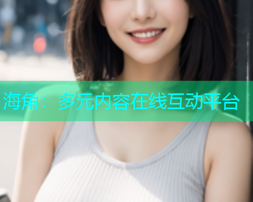 海角：多元内容在线互动平台  第1张