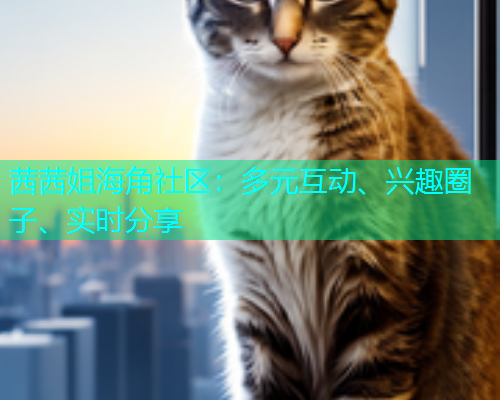 茜茜姐海角社区：多元互动、兴趣圈子、实时分享  第1张