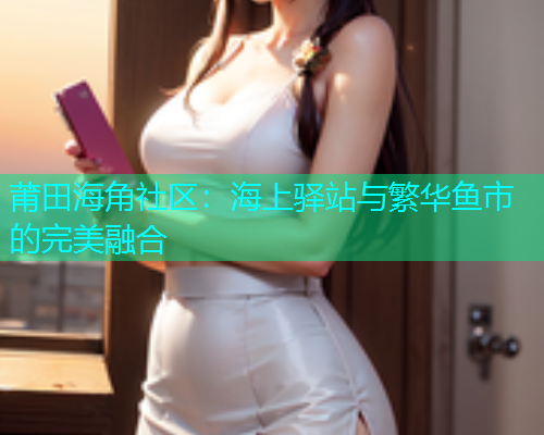 莆田海角社区：海上驿站与繁华鱼市的完美融合  第1张