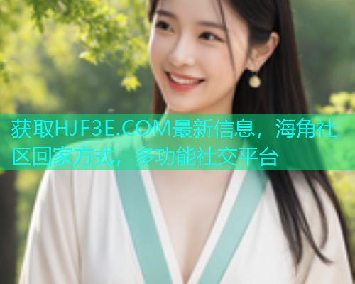 获取HJF3E.COM最新信息，海角社区回家方式，多功能社交平台  第1张