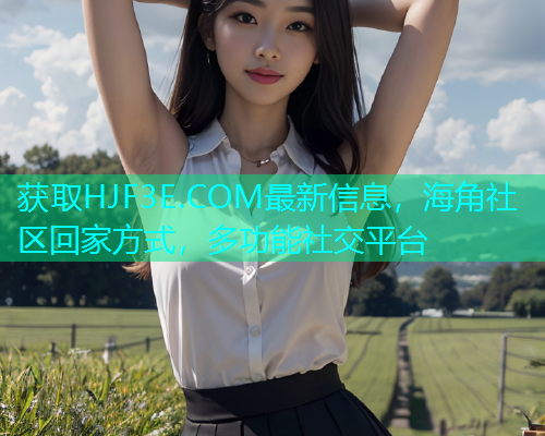 获取HJF3E.COM最新信息，海角社区回家方式，多功能社交平台  第1张