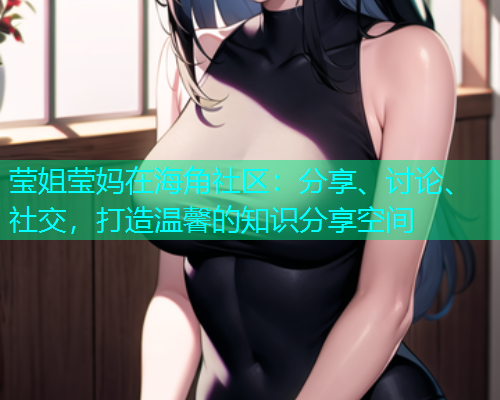 莹姐莹妈在海角社区：分享、讨论、社交，打造温馨的知识分享空间  第1张