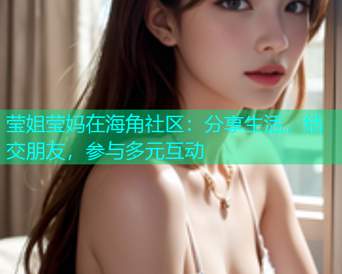 莹姐莹妈在海角社区：分享生活，结交朋友，参与多元互动  第1张