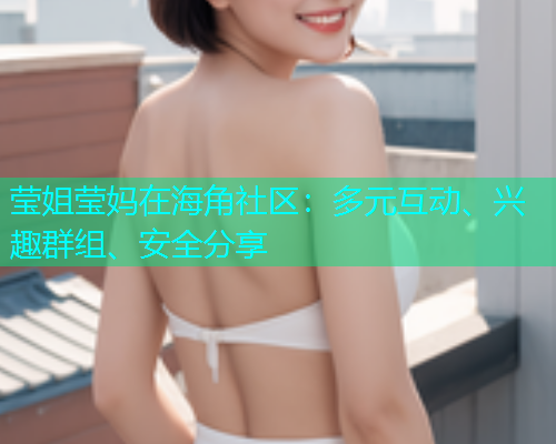 莹姐莹妈在海角社区：多元互动、兴趣群组、安全分享  第1张