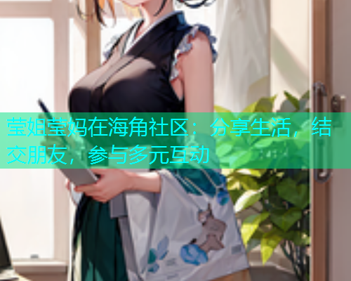 莹姐莹妈在海角社区：分享生活，结交朋友，参与多元互动  第1张