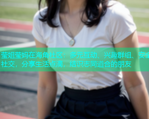 莹姐莹妈在海角社区：多元互动、兴趣群组、安全社交，分享生活点滴，结识志同道合的朋友  第1张