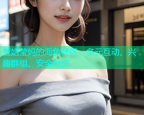 莹姐莹妈的海角社区：多元互动、兴趣群组、安全社交  第1张