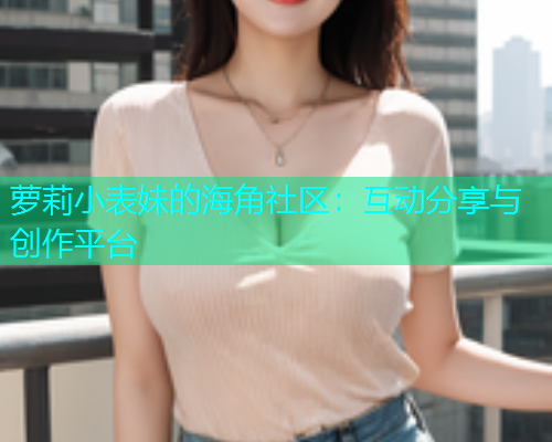 萝莉小表妹的海角社区：互动分享与创作平台  第1张