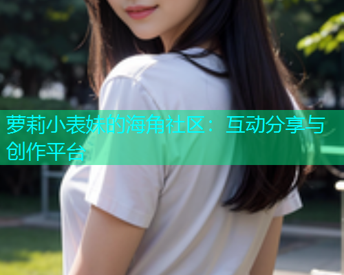 萝莉小表妹的海角社区：互动分享与创作平台  第1张