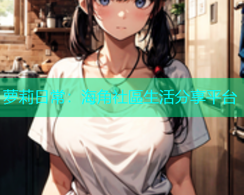 萝莉日常：海角社區生活分享平台  第1张