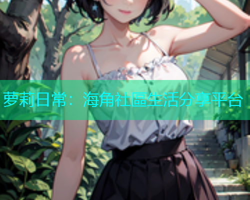 萝莉日常：海角社區生活分享平台  第1张