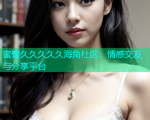 蜜臀久久久久久海角社区：情感交友与分享平台  第1张