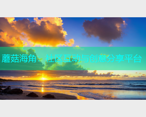 蘑菇海角：社区互动与创意分享平台  第2张