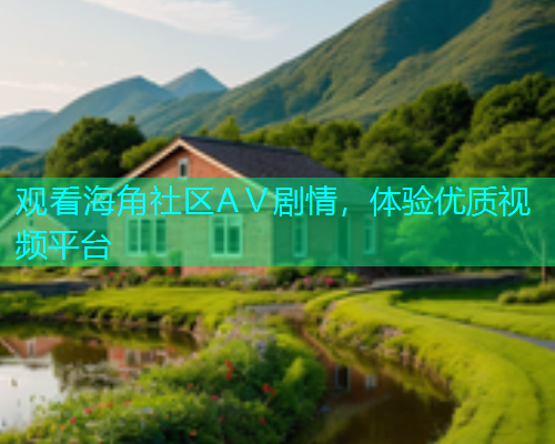 观看海角社区AⅤ剧情，体验优质视频平台  第1张