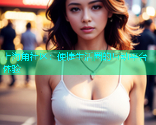 上海角社区：便捷生活圈的互动平台体验  第1张
