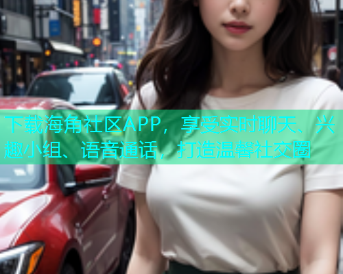 下载海角社区APP，享受实时聊天、兴趣小组、语音通话，打造温馨社交圈  第1张
