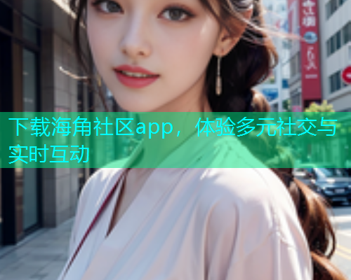 下载海角社区app，体验多元社交与实时互动  第1张