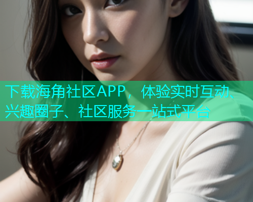 下载海角社区APP，体验实时互动、兴趣圈子、社区服务一站式平台  第1张