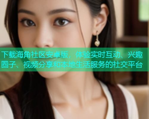 下载海角社区安卓版，体验实时互动、兴趣圈子、视频分享和本地生活服务的社交平台  第1张