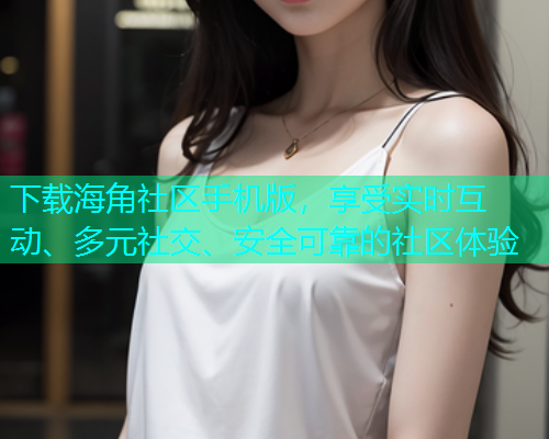 下载海角社区手机版，享受实时互动、多元社交、安全可靠的社区体验  第2张