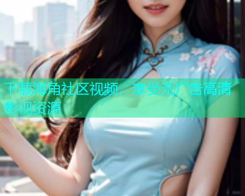 下载海角社区视频，享受无广告高清影视资源  第1张