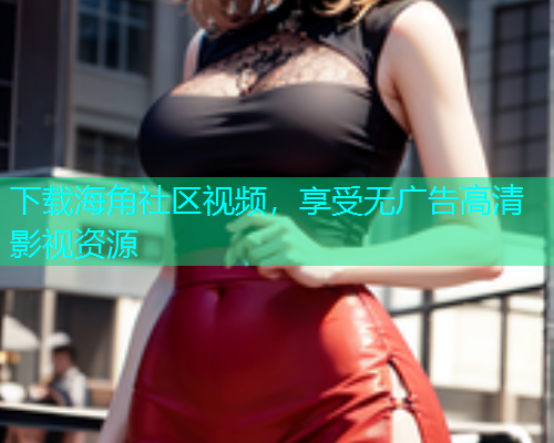 下载海角社区视频，享受无广告高清影视资源  第2张