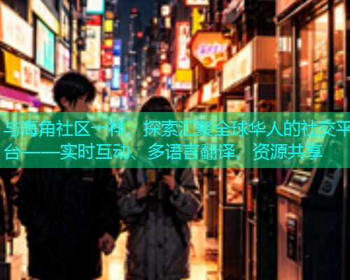 与海角社区一样，探索汇聚全球华人的社交平台——实时互动、多语言翻译、资源共享  第1张