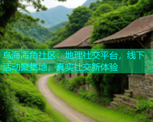 乌海海角社区：地理社交平台，线下活动聚集地，真实社交新体验  第1张