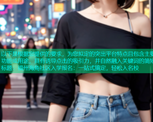 以下是根据您提供的要求，为您拟定的突出平台特点且包含主要功能或用途，具有诱导点击的吸引力，并自然融入关键词的简短标题：福州海角社区入学报名：一站式搞定，轻松入名校  第1张