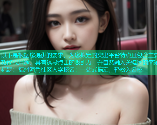 以下是根据您提供的要求，为您拟定的突出平台特点且包含主要功能或用途，具有诱导点击的吸引力，并自然融入关键词的简短标题：福州海角社区入学报名：一站式搞定，轻松入名校  第2张
