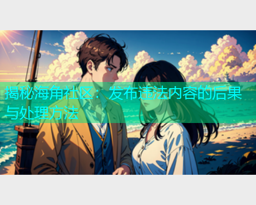 揭秘海角社区：发布违法内容的后果与处理方法  第1张
