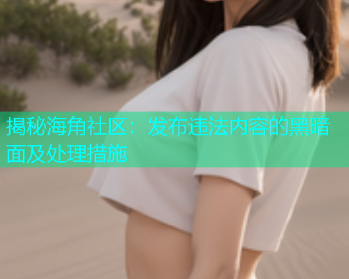 揭秘海角社区：发布违法内容的黑暗面及处理措施  第1张