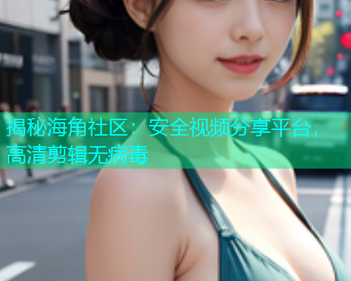 揭秘海角社区：安全视频分享平台，高清剪辑无病毒  第1张