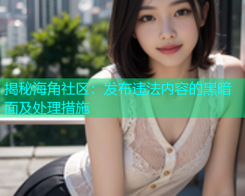 揭秘海角社区：发布违法内容的黑暗面及处理措施  第2张