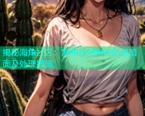 揭秘海角社区：发布违法内容的黑暗面及处理措施  第1张