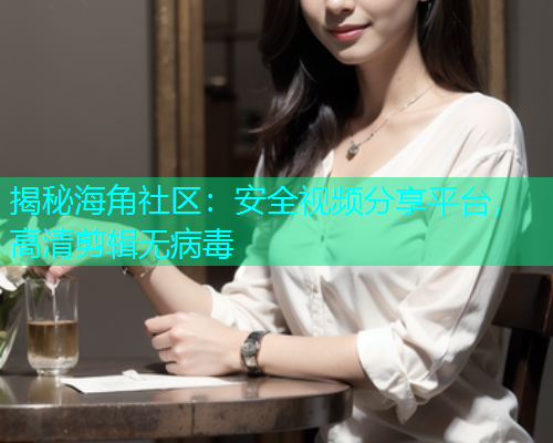 揭秘海角社区：安全视频分享平台，高清剪辑无病毒  第2张