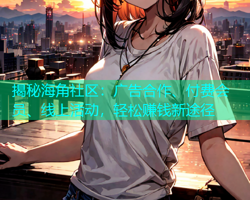揭秘海角社区：广告合作、付费会员、线上活动，轻松赚钱新途径  第1张
