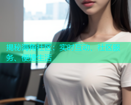 揭秘海角社区：实时互动、社区服务、便捷生活  第1张