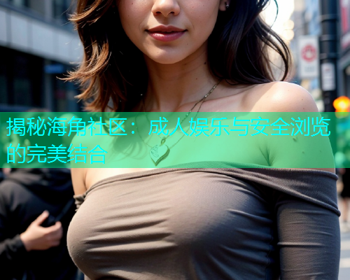 揭秘海角社区：成人娱乐与安全浏览的完美结合  第1张